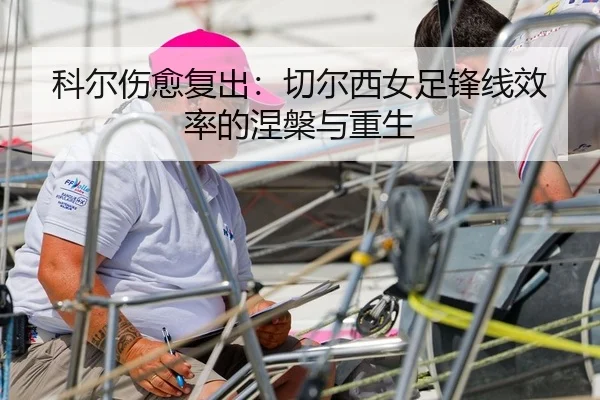 科尔伤愈复出：切尔西女足锋线效率的涅槃与重生